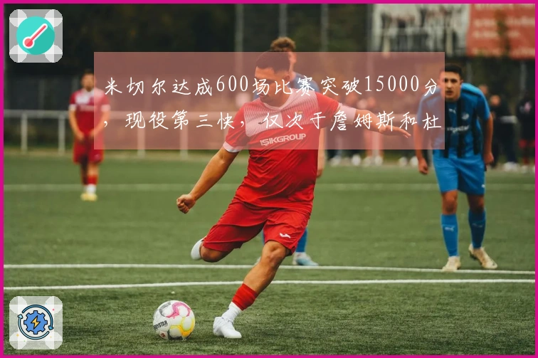 米切尔达成600场比赛突破15000分，现役第三快，仅次于詹姆斯和杜兰特