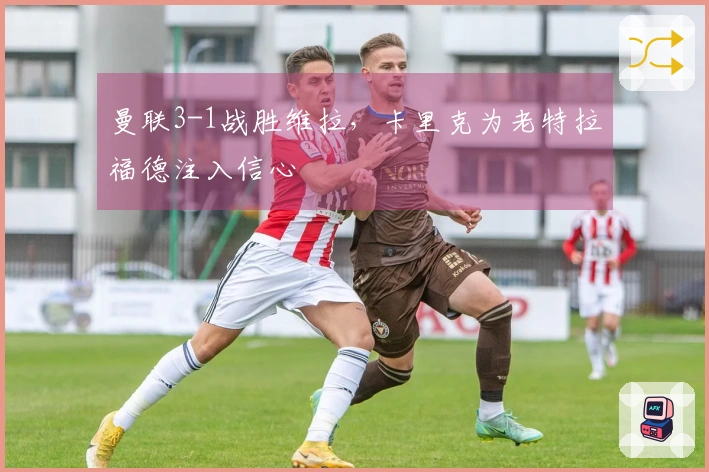 曼联3-1战胜维拉，卡里克为老特拉福德注入信心