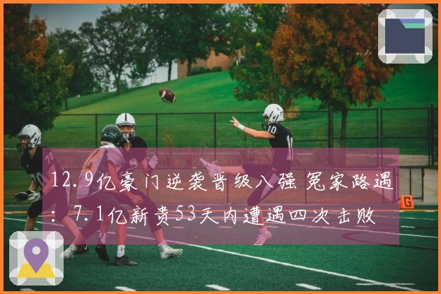 12.9亿豪门逆袭晋级八强 冤家路遇：7.1亿新贵53天内遭遇四次击败