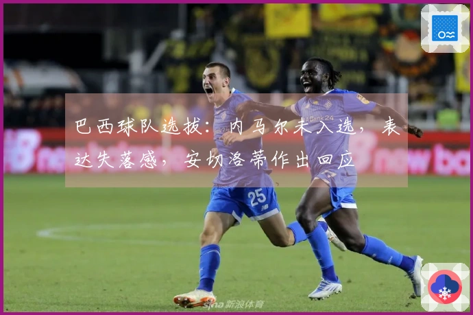 巴西球队选拔：内马尔未入选，表达失落感，安切洛蒂作出回应