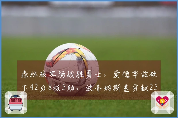 森林狼客场战胜勇士，爱德华兹砍下42分8板5助，波齐姆斯基贡献25分10板