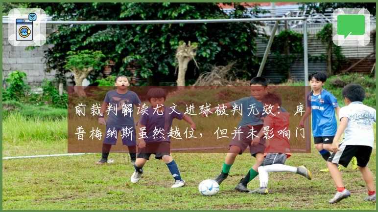 前裁判解读尤文进球被判无效：库普梅纳斯虽然越位，但并未影响门将视野