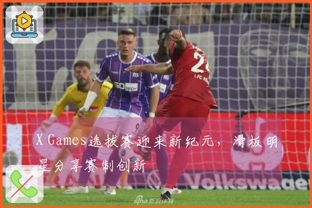 X Games选拔赛迎来新纪元，滑板明星分享赛制创新