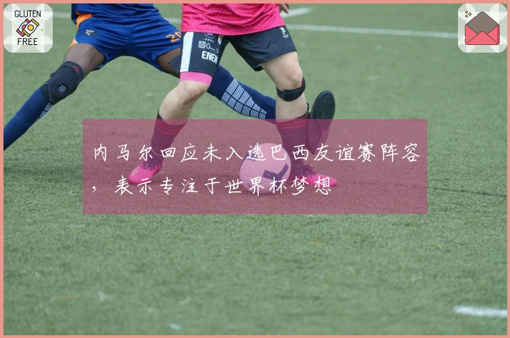 内马尔回应未入选巴西友谊赛阵容，表示专注于世界杯梦想