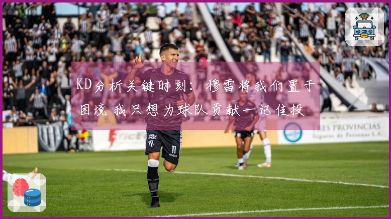 KD分析关键时刻：穆雷将我们置于困境 我只想为球队贡献一记佳投