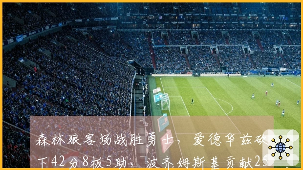 森林狼客场战胜勇士，爱德华兹砍下42分8板5助，波齐姆斯基贡献25分10板