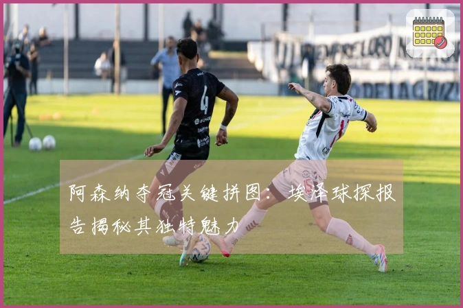 阿森纳夺冠关键拼图：埃泽球探报告揭秘其独特魅力