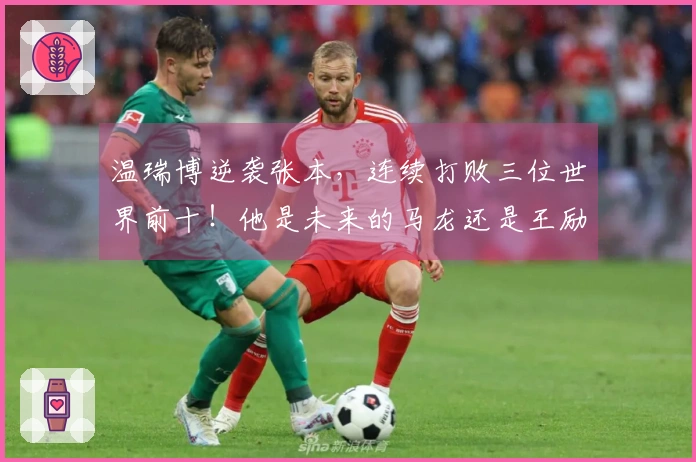 温瑞博逆袭张本，连续打败三位世界前十！他是未来的马龙还是王励勤？