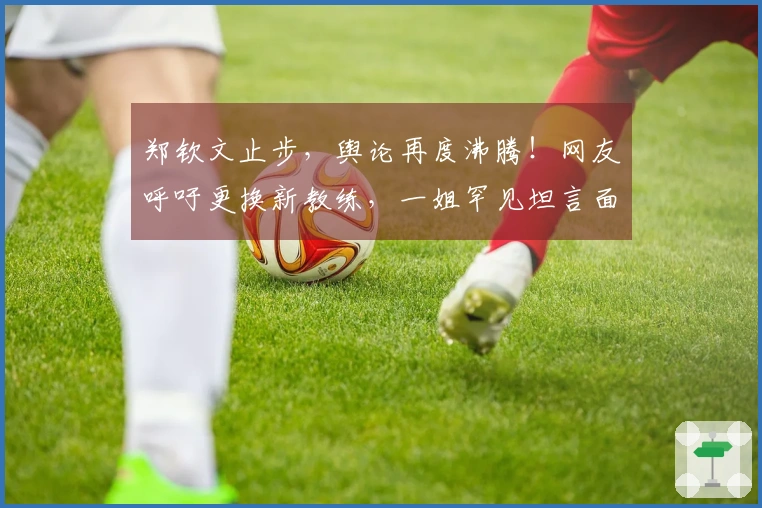 郑钦文止步，舆论再度沸腾！网友呼吁更换新教练，一姐罕见坦言面临低谷