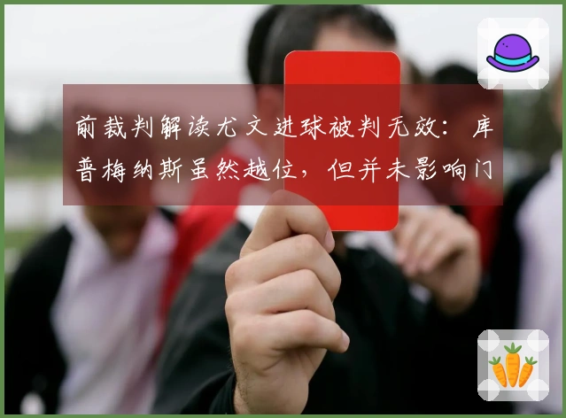 前裁判解读尤文进球被判无效：库普梅纳斯虽然越位，但并未影响门将视野