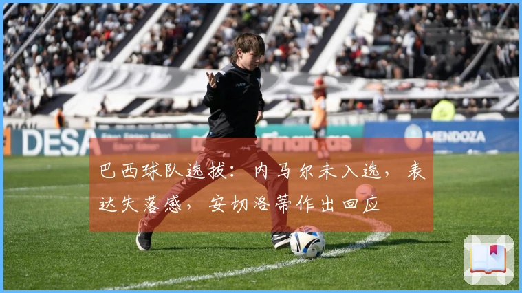 巴西球队选拔：内马尔未入选，表达失落感，安切洛蒂作出回应