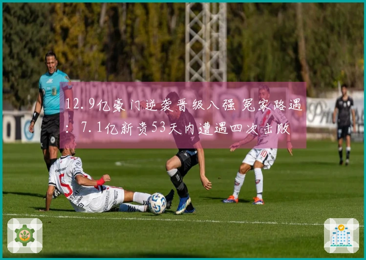 12.9亿豪门逆袭晋级八强 冤家路遇：7.1亿新贵53天内遭遇四次击败
