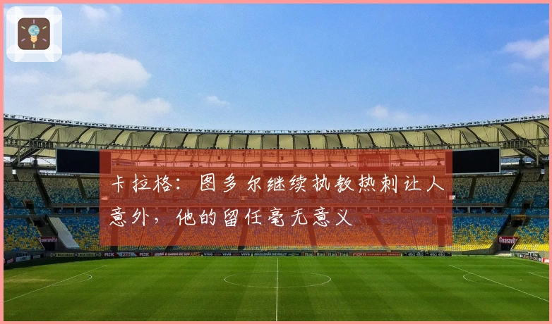 卡拉格：图多尔继续执教热刺让人意外，他的留任毫无意义