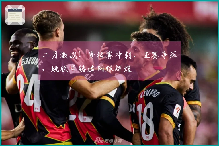 二月激战！资格赛冲刺、正赛争冠，姚欣辛铸造网球辉煌