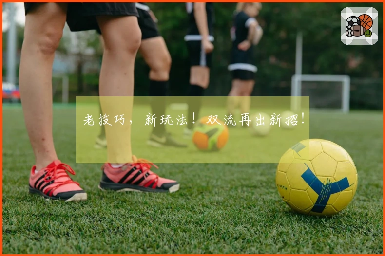 老技巧，新玩法！双流再出新招！