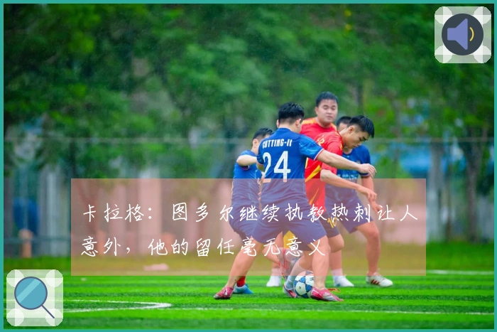 卡拉格：图多尔继续执教热刺让人意外，他的留任毫无意义