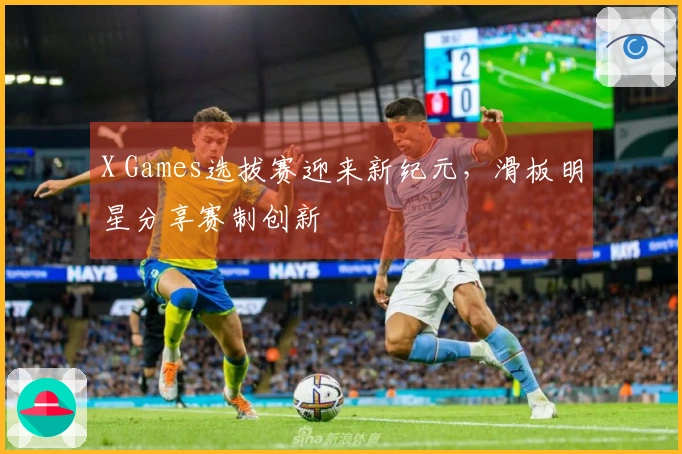 X Games选拔赛迎来新纪元，滑板明星分享赛制创新